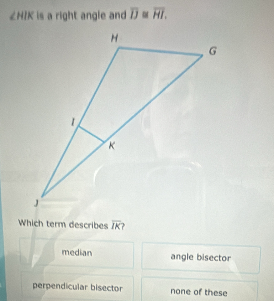 ∠HIK is a right angle and overline IJ≌ overline HI. 
Which term describes overline IK
median angle bisector
perpendicular bisector none of these