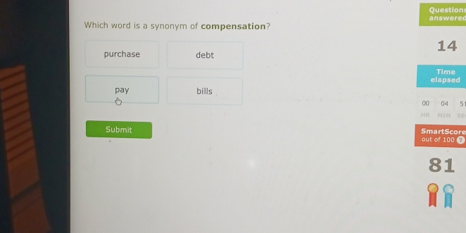 Question
answered
Which word is a synonym of compensation?
14
purchase debt
Time
elapsed
pay bills
00 04 51
H MIN SE
Submit re