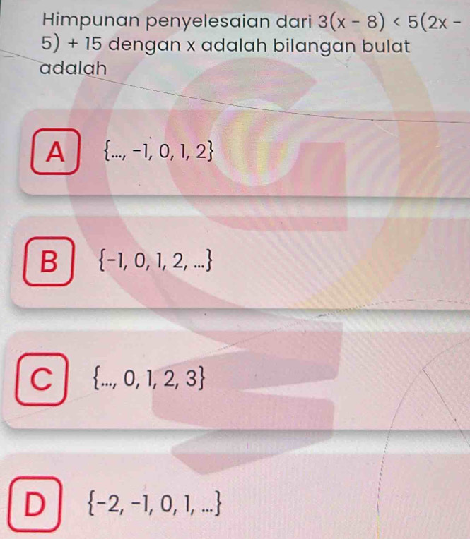 Himpunan penyelesaian dari 3(x-8)<5(2x-
5) + 15 dengan x adalah bilangan bulat
adalah
A  ...,-1,0,1,2
B  -1,0,1,2,...
C  ...,0,1,2,3
D  -2,-1,0,1,...