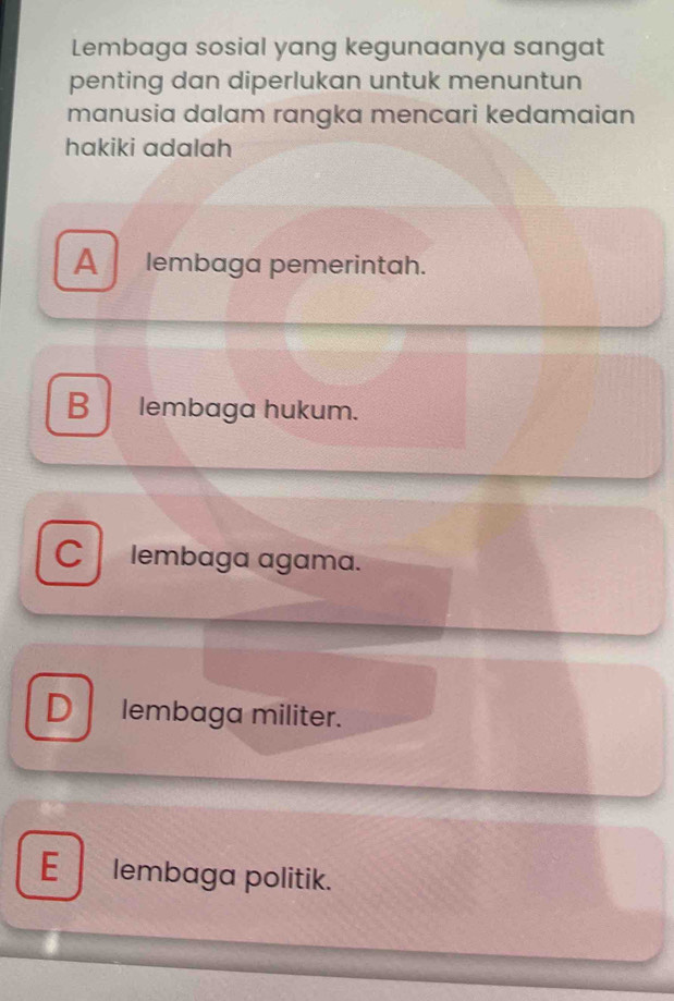 Lembaga sosial yang kegunaanya sangat
penting dan diperlukan untuk menuntun
manusia dalam rangka mencari kedamaian
hakiki adalah
A lembaga pemerintah.
B lembaga hukum.
C lembaga agɑma.
D lembaga militer.
E lembaga politik.