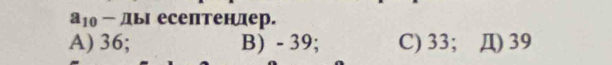 a_10- ды есептенлер.
A) 36; B) - 39; C) 33; Д) 39