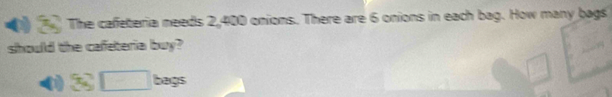 The cafeteria needs 2,400 onions. There are 6 onions in each bag. How many bags 
should the cafeteria buy? 
( 3□ bags
