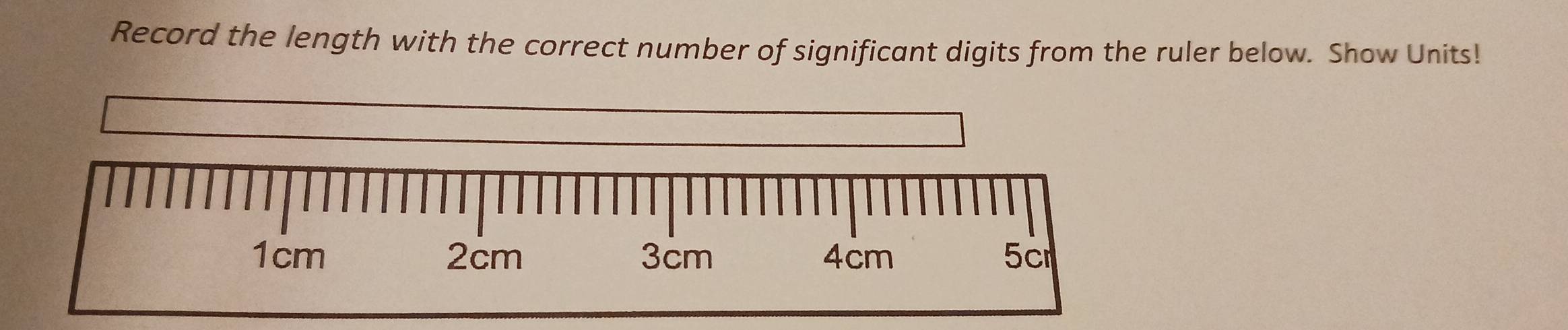 Record the length with the correct number of significant digits from the ruler below. Show Units!