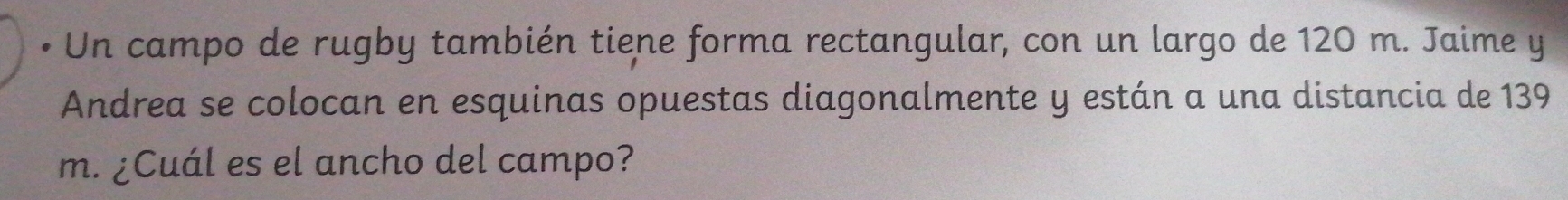 Un campo de rugby también tiene forma rectangular, con un largo de 120 m. Jaime y 
Andrea se colocan en esquinas opuestas diagonalmente y están a una distancia de 139
m. ¿Cuál es el ancho del campo?