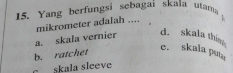 Yang berfungsi sebagai skala utam。
mikrometer adalah ....
a. skala vernier
d. skala thine
b. ratchet
e. skala puta
skala sleeve