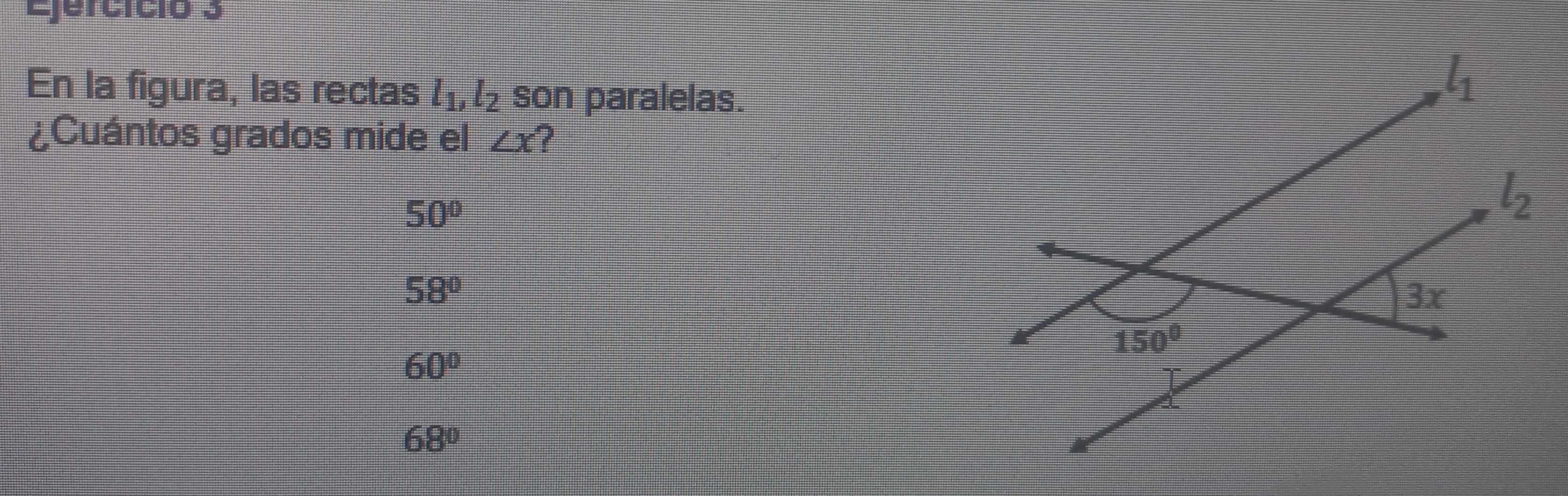 Ejercício 3
En la figura, las rectas l_1,l_2 son paralelas.
¿Cuántos grados mide el ∠ x ?
50°
58°
60°
68°