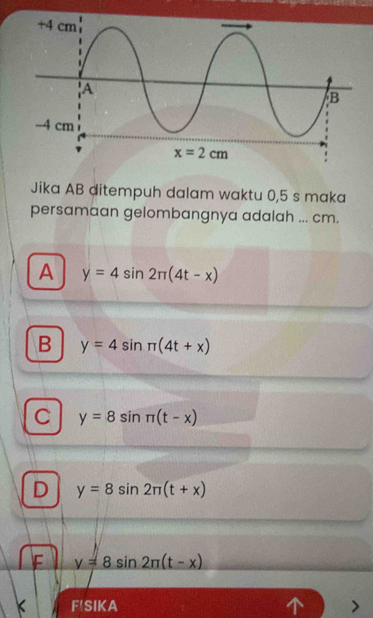 Jika AB ditempuh dalam waktu 0,5 s maka
persamaan gelombangnya adalah ... cm.
A y=4sin 2π (4t-x)
B y=4sin π (4t+x)
C y=8sin π (t-x)
D y=8sin 2π (t+x)
F y=8sin 2π (t-x)
F! SIKA