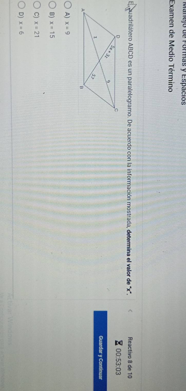 Manejo de Formás y Espacios
Examen de Medio Término
E puadrilátero ABCD es un paralelogramo. De acuerdo con la información mostrada, determina el valor de x". Reactivo 8 de 10
00:53:03
Guardar y Continuar
A) x=9
B) x=15
C) x=21
D) x=6