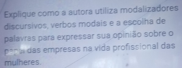 Explique como a autora utiliza modalizadores 
discursivos, verbos modaís e a escolha de 
palavras para expressar sua opinião sobre o 
papel das empresas na vida profissional das 
mulheres.