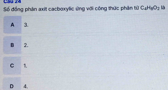 Số đồng phân axit cacboxylic ứng với công thức phân tử C_4H_8O_2 là
A 3.
B 2.
C 1.
D 4.