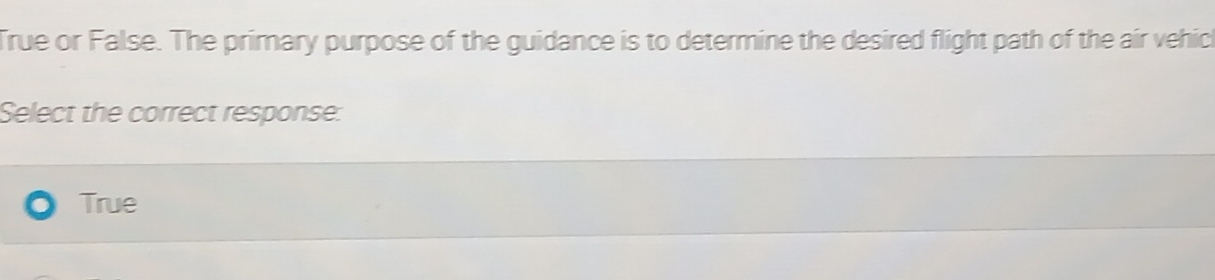 True or False. The primary purpose of the guidance is to determine the desired flight path of the air vehic
Select the correct response:
True