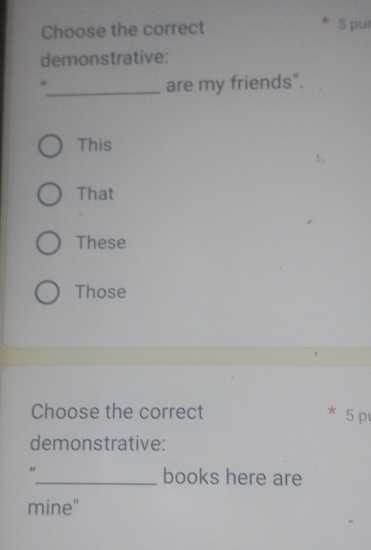 Choose the correct 5 pur
demonstrative:
#
_are my friends".
This
That
These
Those
Choose the correct * 5 p
demonstrative:
_books here are
mine"