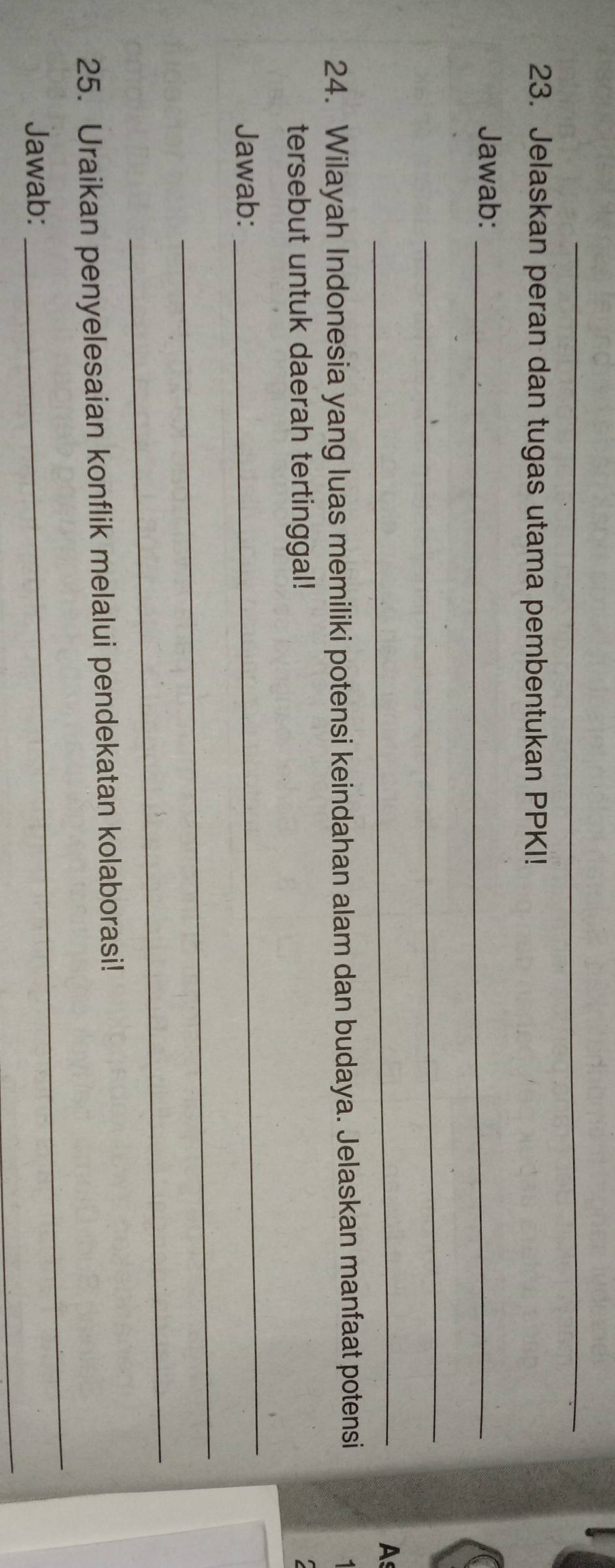 Jelaskan peran dan tugas utama pembentukan PPKI! 
Jawab:_ 
_ 
_ 
As 
24. Wilayah Indonesia yang luas memiliki potensi keindahan alam dan budaya. Jelaskan manfaat potensi 
tersebut untuk daerah tertinggal! 
Jawab: 
_ 
_ 
_ 
_ 
25. Uraikan penyelesaian konflik melalui pendekatan kolaborasi! 
_ 
Jawab: