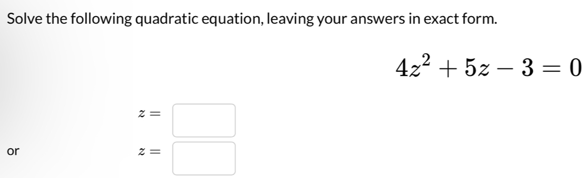 Solve the following quadratic equation, leaving your answers in exact form.
4z^2+5z-3=0
z=□
or
z=□