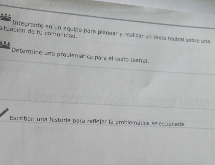 situación de tu comunidad. 
Integrante en un equipo para planear y realizar un texto teatral sobre una 
Determine una problemática para el texto teatral. 
Escriban una historia para reflejar la problemática seleccionada.