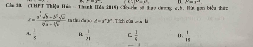 B. P=x'^2. C. P=x^8. D. P=x^(24). 
Câu 20. (THPT Thiệu Hóa - Thanh Hóa 2019) Cho hai số thực dương a, b. Rút gọn biểu thức
A=frac a^(frac 1)3sqrt(b)+b^(frac 1)3sqrt(a)sqrt[6](a)+sqrt[6](b) ta thu được A=a^m.b^n. Tích của m.n là
A.  1/8   1/21   1/9   1/18 
B.
C.
D.
11