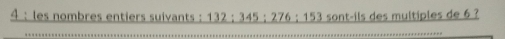 4 ： les nombres entiers suivants: 132; 345; 276; 153 sont-ils des multiples de 6?