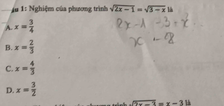 Ấu 1: Nghiệm của phương trình sqrt(2x-1)=sqrt(3-x) là
A. x= 3/4 
B. x= 2/3 
C. x= 4/3 
D. x= 3/2 
sqrt(2x-3)=x-31dot a