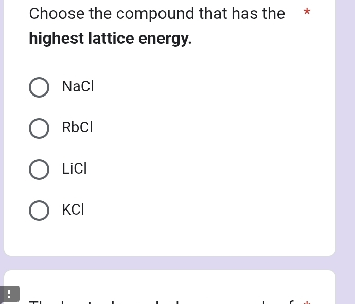 Choose the compound that has the *
highest lattice energy.
NaCl
RbCl
LiCl
KCl!