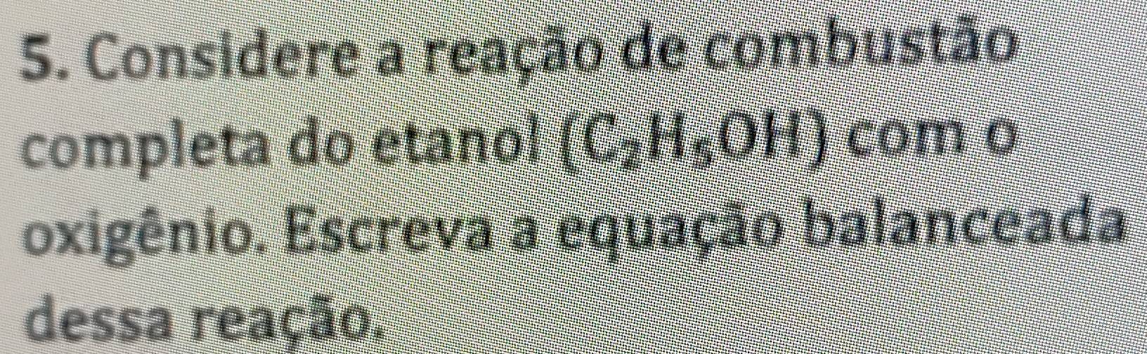 Considere a reação de combustão 
completa do etano! (C_2H_5OH) com o 
oxigênio. Escreva a equação balanceada 
dessa reação.