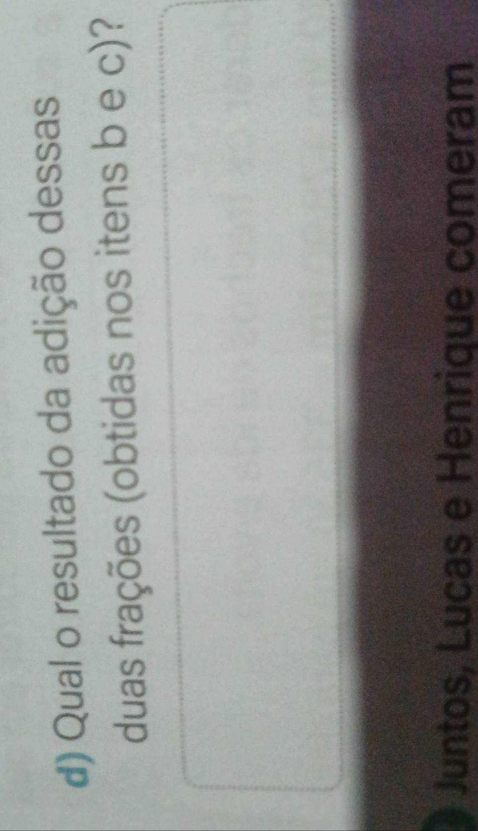 Qual o resultado da adição dessas 
duas frações (obtidas nos itens b e c)? 
Juntos, Lucas e Henrique comeram