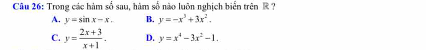 Trong các hàm số sau, hàm số nào luôn nghịch biến trên R ?
A. y=sin x-x. B. y=-x^3+3x^2.
C. y= (2x+3)/x+1 . D. y=x^4-3x^2-1.