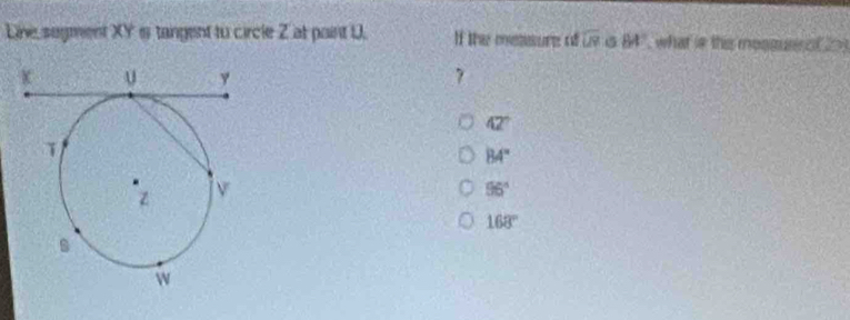 Line sugment XY is tangent to circle Z at paint D. If thes cntaere of overline UP G 84° , what is this mosque ed ?
7
42°
84°
96°
168°