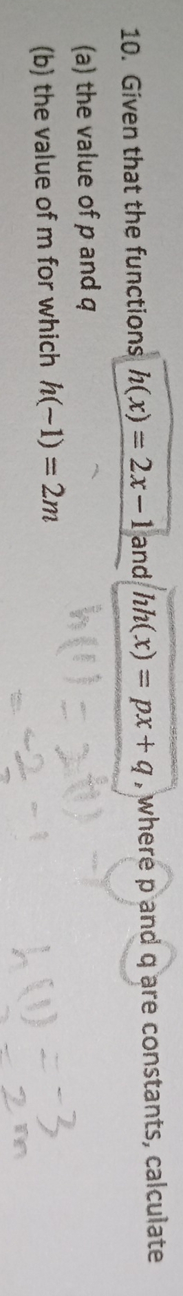 Given that the functions h(x)=2x-1 and hh(x)=px+q , where p and q are constants, calculate 
(a) the value of p and q
(b) the value of m for which h(-1)=2m