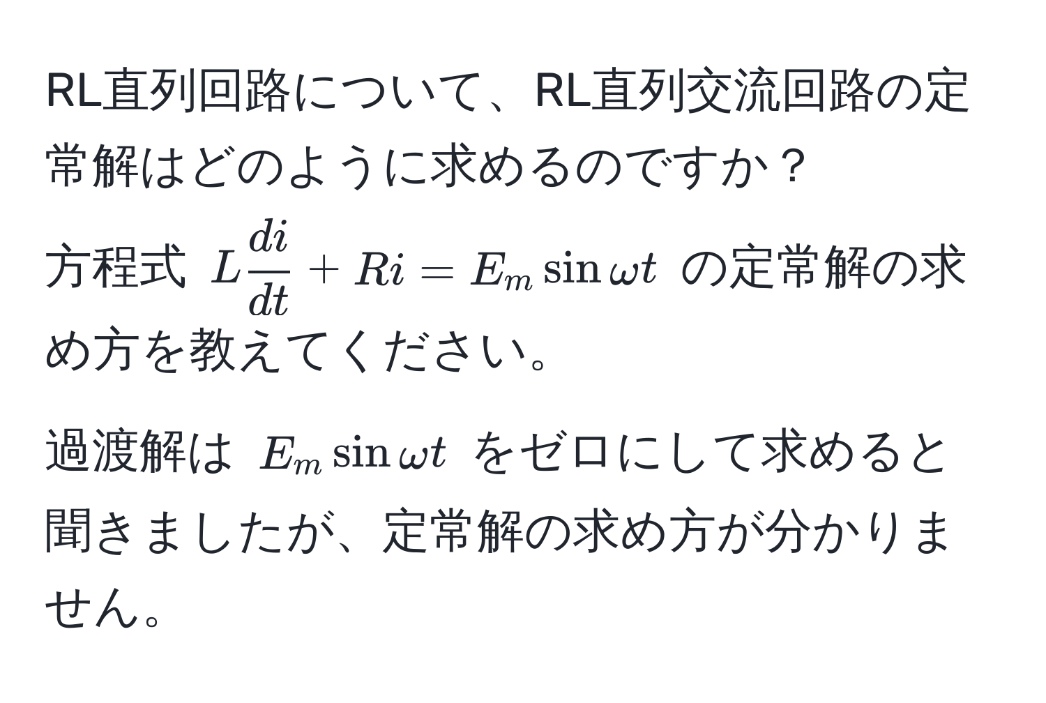 RL直列回路について、RL直列交流回路の定常解はどのように求めるのですか？  
方程式 $L  di/dt  + Ri = E_m sin omega t$ の定常解の求め方を教えてください。  
過渡解は $E_m sin omega t$ をゼロにして求めると聞きましたが、定常解の求め方が分かりません。