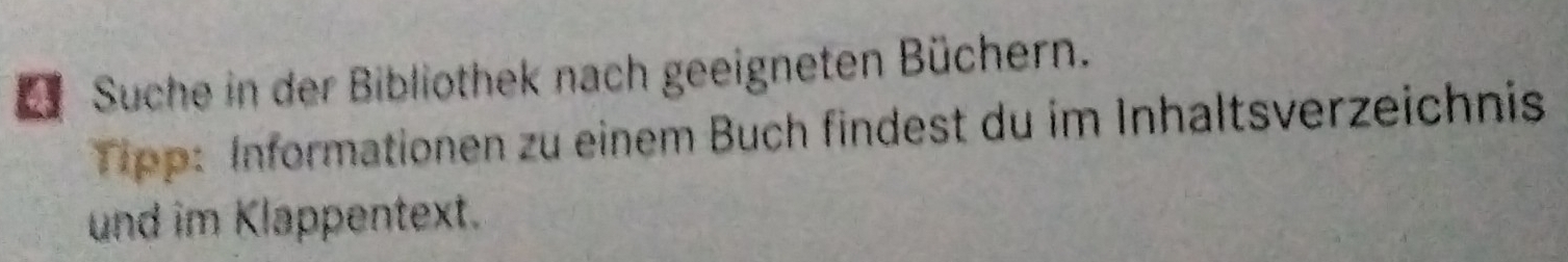 Suche in der Bibliothek nach geeigneten Büchern. 
Tipp: Informationen zu einem Buch findest du im Inhaltsverzeichnis 
und im Klappentext.