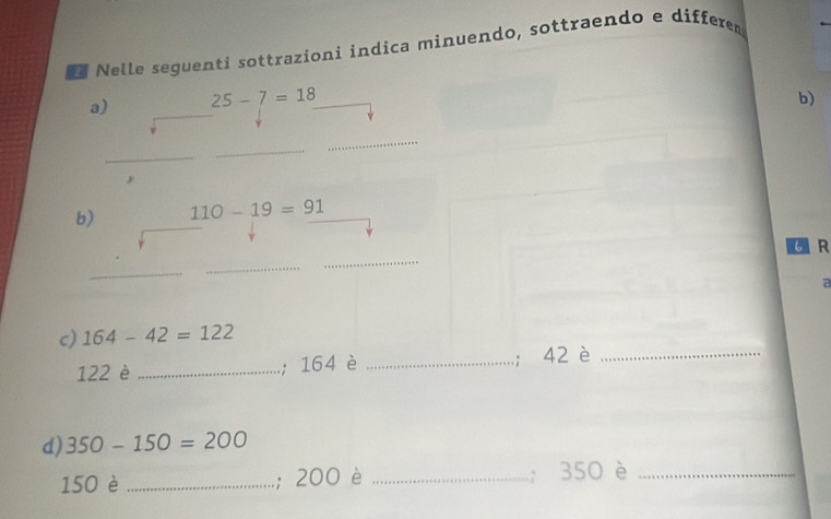 Nelle seguenti sottrazioni indica minuendo, sottraendo e differen 
a) 25-7=18
b) 
_ 
_ 
_ 
b) 110-19=91
CR 
_ 
_ 
_ 
a 
c) 164-42=122
122 è _; 164 è _; 42 è_ 
d) 350-150=200
150 è _; 200 è _; 350 è_