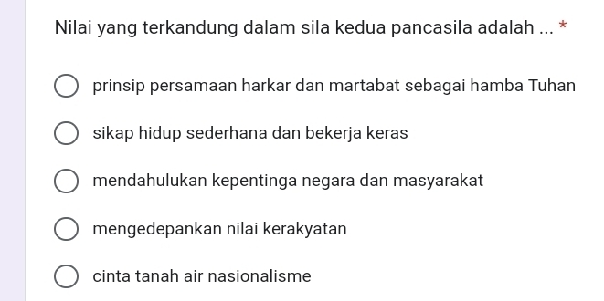 Nilai yang terkandung dalam sila kedua pancasila adalah ... *
prinsip persamaan harkar dan martabat sebagai hamba Tuhan
sikap hidup sederhana dan bekerja keras
mendahulukan kepentinga negara dan masyarakat
mengedepankan nilai kerakyatan
cinta tanah air nasionalisme