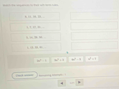 Match the sequences to their wth term rules.
8, 11, 16, 23, .
1, 7, 17, 31,..
5, 14, 29, 50, ...
1, 13, 33, 61, ...
2n^2-1 3n^2+2 4n^2-3 n^2+7
Check answer Remaining Attempts : 1 
“