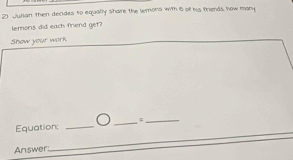 Julian then decides to equally share the lemons with 6 of his friends. how many 
lemons did each friend get? 
Show your work 
_= 
Equation:_ 
_ 
_ 
Answer: 
_