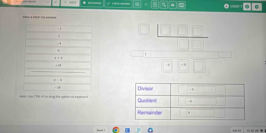 Question 38/44 NEXT BOOKMARK CHECK ANSWER × # a * C
CINDY T
DRAG & DROP THE ANSWER
-1
1
-4
0
1
x+4
-4
+16 +1 (
x-4
-16
Note: Use CTRL+D to drag the option via keyboard
Desk1 Oct 23 12:10 US