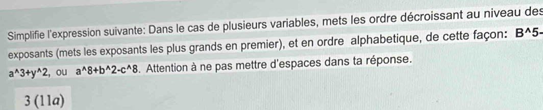 Simplifie l'expression suivante: Dans le cas de plusieurs variables, mets les ordre décroissant au niveau des 
exposants (mets les exposants les plus grands en premier), et en ordre alphabetique, de cette façon: B^(wedge)5·
a^(wedge)3+y^(wedge)2 , ou a^(wedge)8+b^(wedge)2-c^(wedge)8. Attention à ne pas mettre d'espaces dans ta réponse. 
3 (11a)