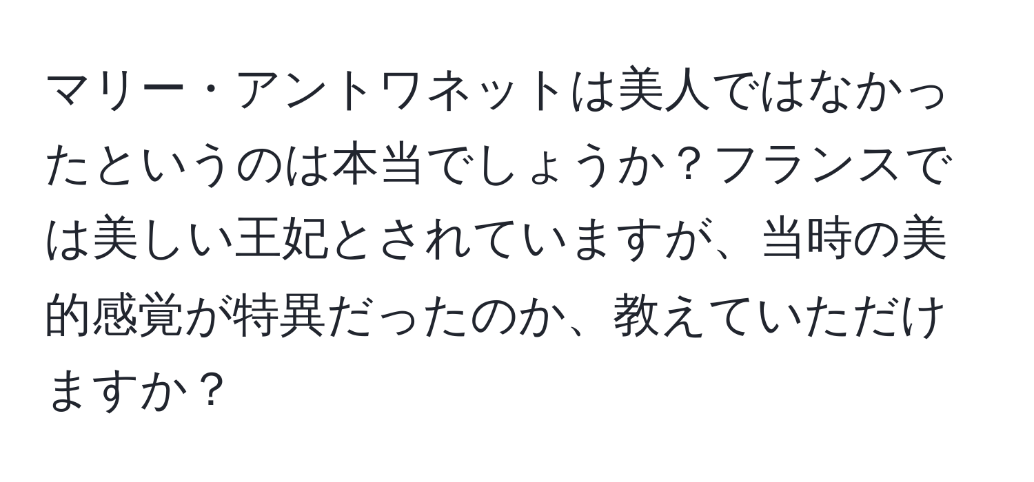 マリー・アントワネットは美人ではなかったというのは本当でしょうか？フランスでは美しい王妃とされていますが、当時の美的感覚が特異だったのか、教えていただけますか？