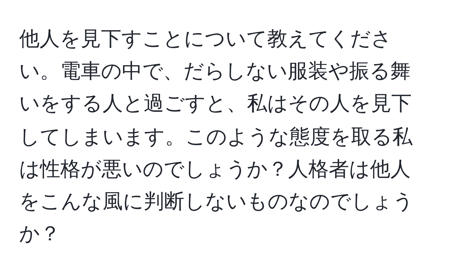 他人を見下すことについて教えてください。電車の中で、だらしない服装や振る舞いをする人と過ごすと、私はその人を見下してしまいます。このような態度を取る私は性格が悪いのでしょうか？人格者は他人をこんな風に判断しないものなのでしょうか？