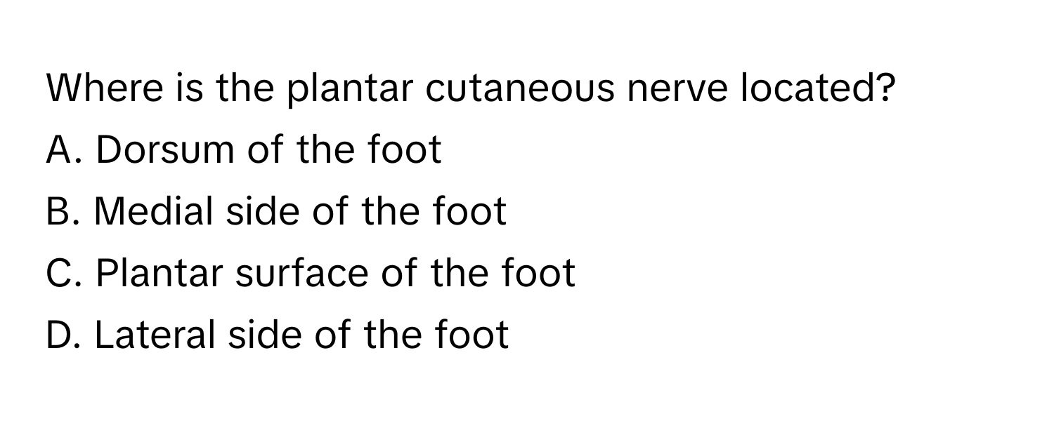 Where is the plantar cutaneous nerve located?
A. Dorsum of the foot
B. Medial side of the foot
C. Plantar surface of the foot
D. Lateral side of the foot