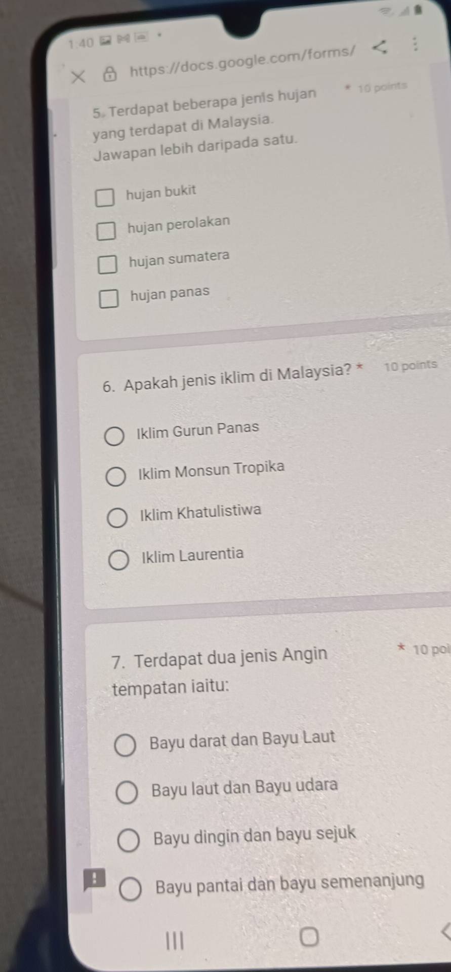 1:40 
https://docs.google.com/forms/
5 Terdapat beberapa jenis hujan 10 points
yang terdapat di Malaysia.
Jawapan lebih daripada satu.
hujan bukit
hujan perolakan
hujan sumatera
hujan panas
6. Apakah jenis iklim di Malaysia? * 10 points
Iklim Gurun Panas
Iklim Monsun Tropika
Iklim Khatulistiwa
Iklim Laurentia
7. Terdapat dua jenis Angin
* 10 poi
tempatan iaitu:
Bayu darat dan Bayu Laut
Bayu laut dan Bayu udara
Bayu dingin dan bayu sejuk
:
Bayu pantai dan bayu semenanjung