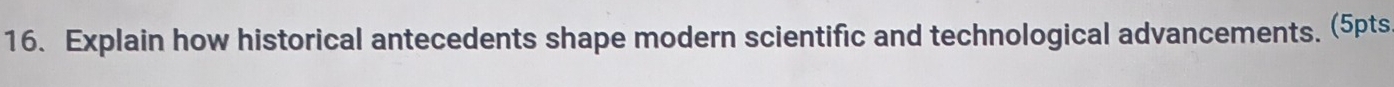 Explain how historical antecedents shape modern scientific and technological advancements. (5pts