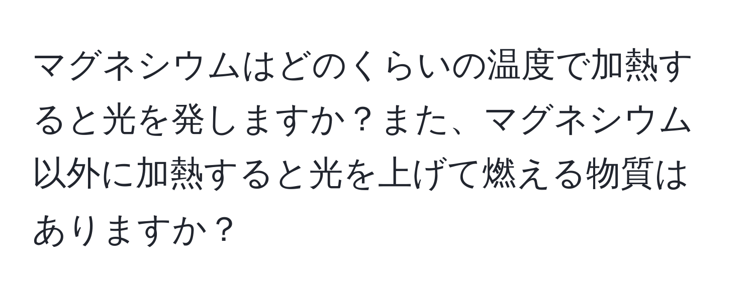 マグネシウムはどのくらいの温度で加熱すると光を発しますか？また、マグネシウム以外に加熱すると光を上げて燃える物質はありますか？