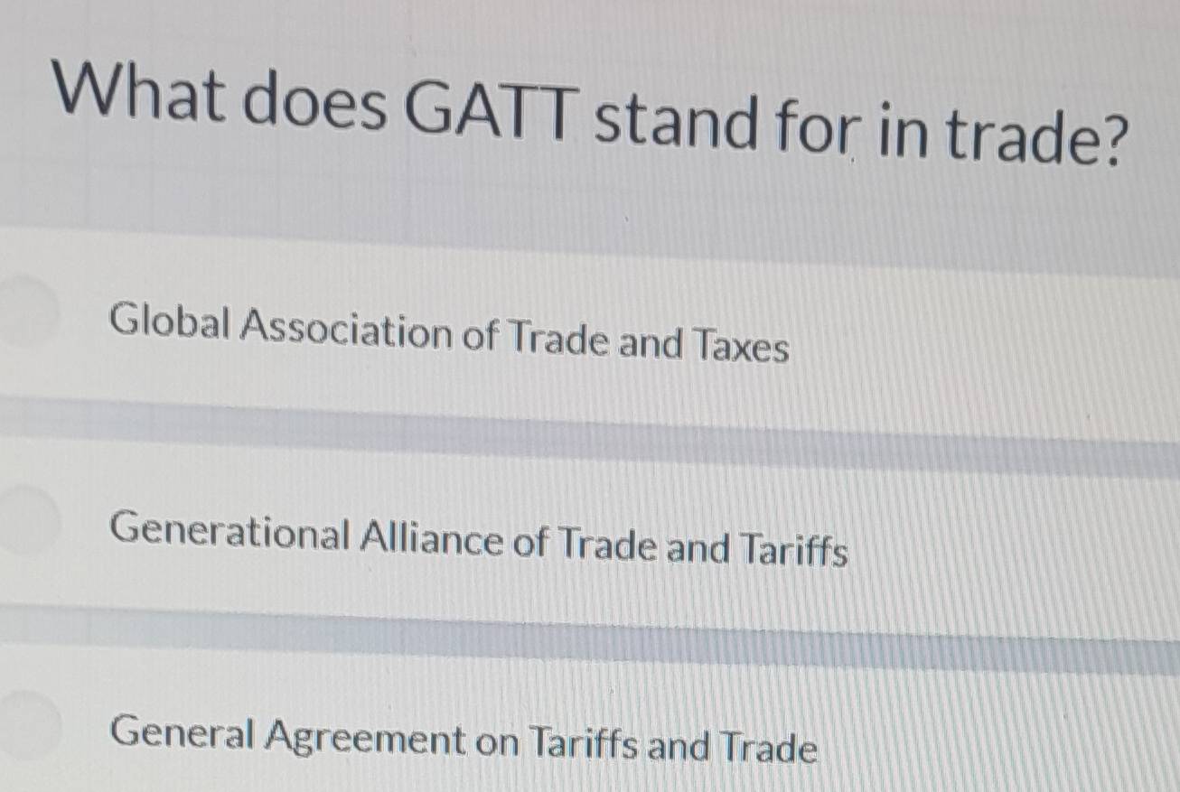 What does GATT stand for in trade?
Global Association of Trade and Taxes
Generational Alliance of Trade and Tariffs
General Agreement on Tariffs and Trade