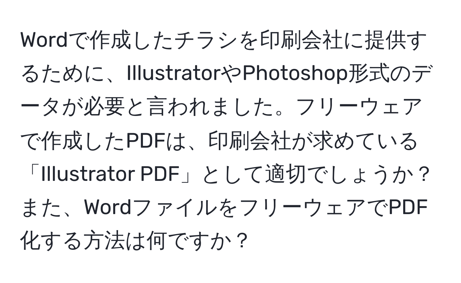 Wordで作成したチラシを印刷会社に提供するために、IllustratorやPhotoshop形式のデータが必要と言われました。フリーウェアで作成したPDFは、印刷会社が求めている「Illustrator PDF」として適切でしょうか？また、WordファイルをフリーウェアでPDF化する方法は何ですか？