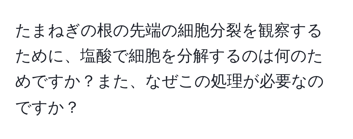 たまねぎの根の先端の細胞分裂を観察するために、塩酸で細胞を分解するのは何のためですか？また、なぜこの処理が必要なのですか？