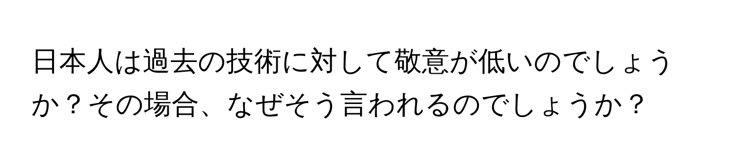 日本人は過去の技術に対して敬意が低いのでしょうか？その場合、なぜそう言われるのでしょうか？