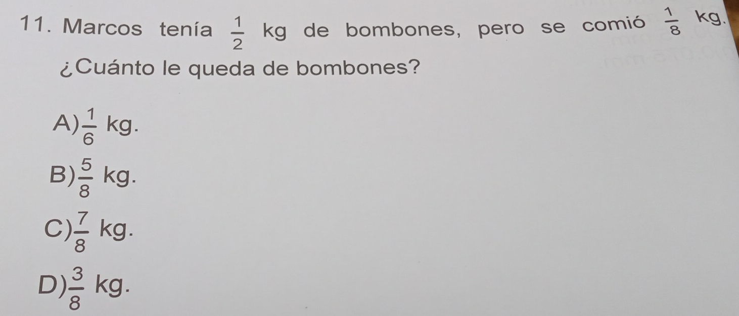 Marcos tenía  1/2  kg de bombones, pero se comió  1/8  kg.
¿Cuánto le queda de bombones?
A)  1/6  kg.
B)  5/8  kg.
C)  7/8  kg.
D)  3/8  kg.