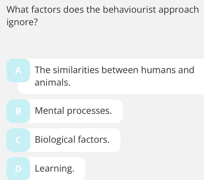 What factors does the behaviourist approach
ignore?
A The similarities between humans and
animals.
B Mental processes.
C Biological factors.
D Learning.