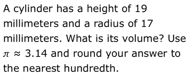 A cylinder has a height of 19
millimeters and a radius of 17
millimeters. What is its volume? Use
π approx 3.14 and round your answer to 
the nearest hundredth.