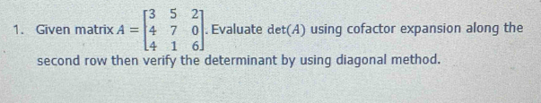 Given matrix A=beginbmatrix 3&5&2 4&7&0 4&1&6endbmatrix. Evaluate det(A) using cofactor expansion along the 
second row then verify the determinant by using diagonal method.